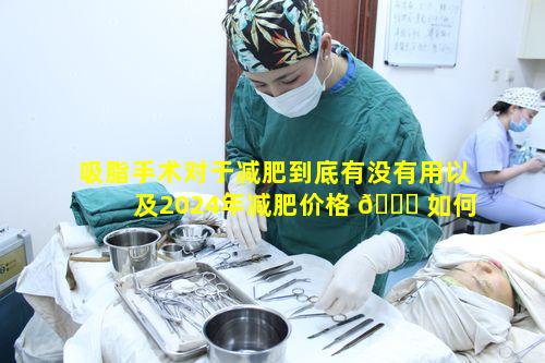 吸脂手术对于减肥到底有没有用以及2024年减肥价格 🕊 如何呢